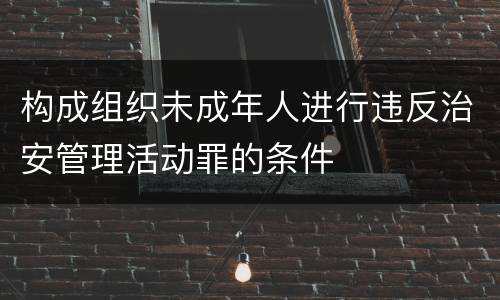构成组织未成年人进行违反治安管理活动罪的条件