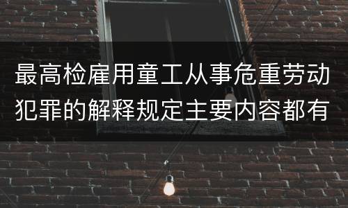 最高检雇用童工从事危重劳动犯罪的解释规定主要内容都有哪些