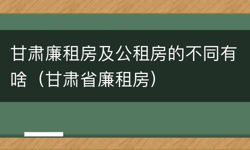 甘肃廉租房及公租房的不同有啥（甘肃省廉租房）