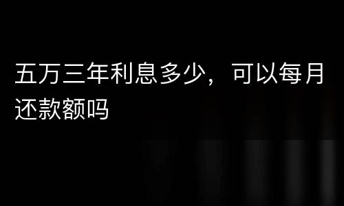 五万三年利息多少，可以每月还款额吗