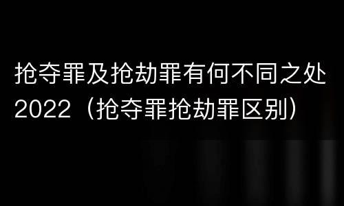 抢夺罪及抢劫罪有何不同之处2022（抢夺罪抢劫罪区别）