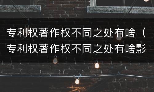 专利权著作权不同之处有啥（专利权著作权不同之处有啥影响）