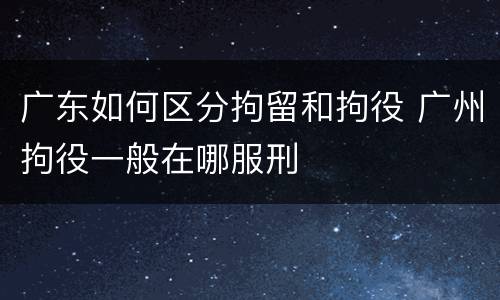 广东如何区分拘留和拘役 广州拘役一般在哪服刑
