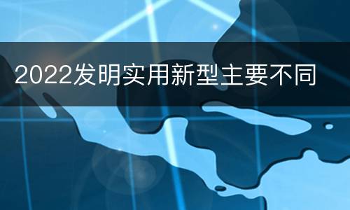 2022发明实用新型主要不同