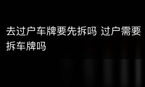 去过户车牌要先拆吗 过户需要拆车牌吗
