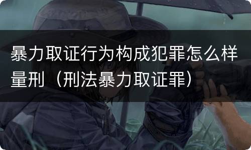 暴力取证行为构成犯罪怎么样量刑（刑法暴力取证罪）