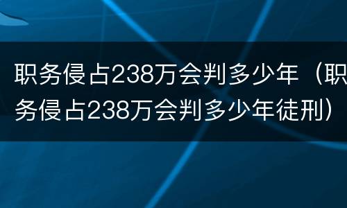 职务侵占238万会判多少年（职务侵占238万会判多少年徒刑）