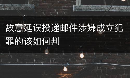 故意延误投递邮件涉嫌成立犯罪的该如何判