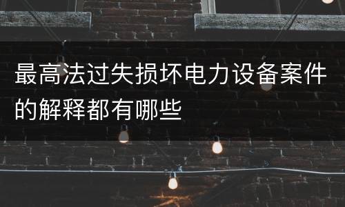 最高法过失损坏电力设备案件的解释都有哪些
