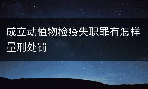 成立动植物检疫失职罪有怎样量刑处罚