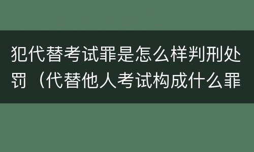 犯代替考试罪是怎么样判刑处罚（代替他人考试构成什么罪）