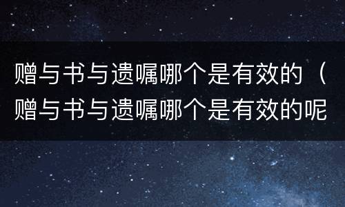 赠与书与遗嘱哪个是有效的（赠与书与遗嘱哪个是有效的呢）