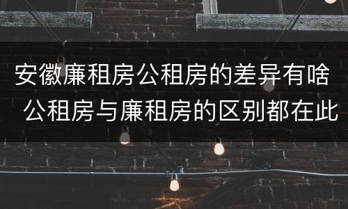 安徽廉租房公租房的差异有啥 公租房与廉租房的区别都在此,别再搞错了!