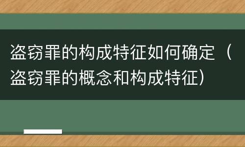 盗窃罪的构成特征如何确定（盗窃罪的概念和构成特征）