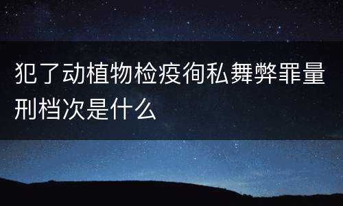 犯了动植物检疫徇私舞弊罪量刑档次是什么