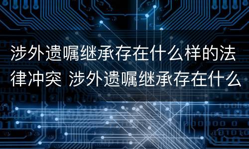 涉外遗嘱继承存在什么样的法律冲突 涉外遗嘱继承存在什么样的法律冲突