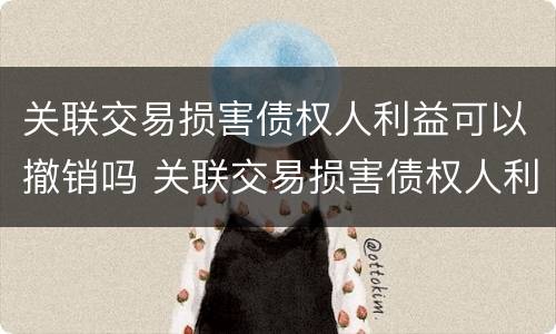 关联交易损害债权人利益可以撤销吗 关联交易损害债权人利益可以撤销吗为什么