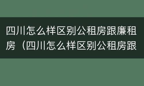 四川怎么样区别公租房跟廉租房（四川怎么样区别公租房跟廉租房呢）