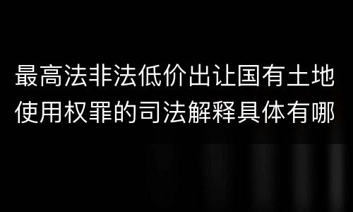 最高法非法低价出让国有土地使用权罪的司法解释具体有哪些主要规定