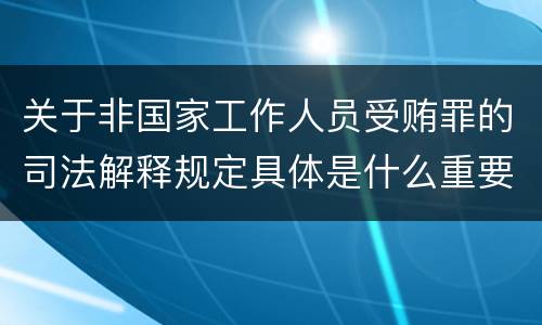 关于非国家工作人员受贿罪的司法解释规定具体是什么重要内容