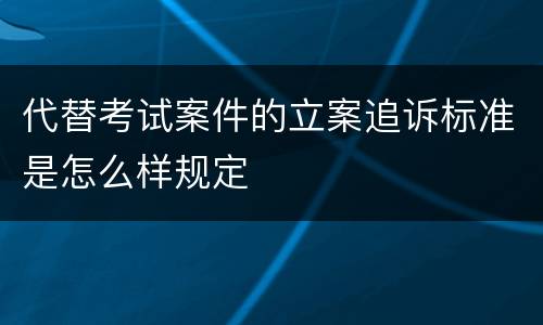 代替考试案件的立案追诉标准是怎么样规定