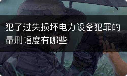 犯了过失损坏电力设备犯罪的量刑幅度有哪些
