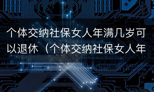 个体交纳社保女人年满几岁可以退休（个体交纳社保女人年满几岁可以退休）