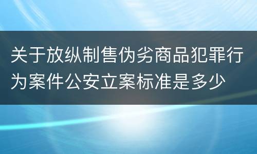 关于放纵制售伪劣商品犯罪行为案件公安立案标准是多少