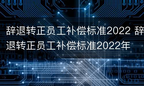 辞退转正员工补偿标准2022 辞退转正员工补偿标准2022年