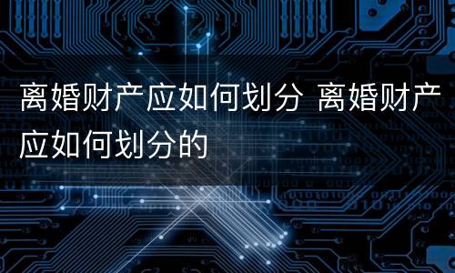 离婚财产应如何划分 离婚财产应如何划分的