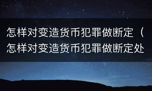 怎样对变造货币犯罪做断定（怎样对变造货币犯罪做断定处罚）