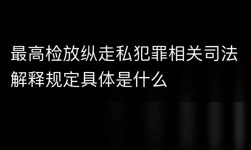 最高检放纵走私犯罪相关司法解释规定具体是什么