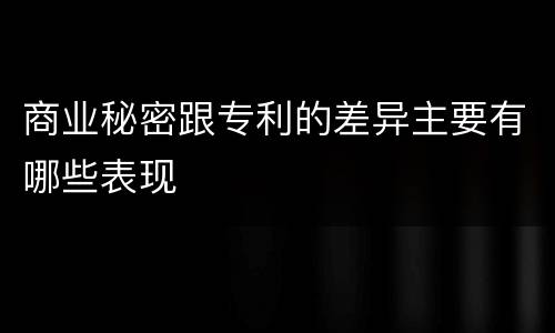商业秘密跟专利的差异主要有哪些表现