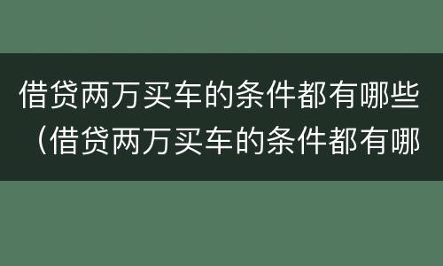 借贷两万买车的条件都有哪些（借贷两万买车的条件都有哪些要求）