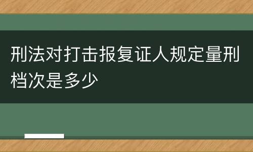 刑法对打击报复证人规定量刑档次是多少