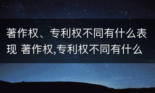 著作权、专利权不同有什么表现 著作权,专利权不同有什么表现呢
