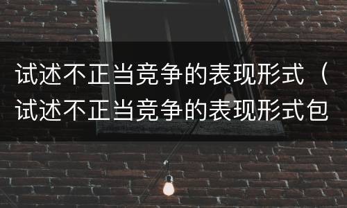 试述不正当竞争的表现形式（试述不正当竞争的表现形式包括）