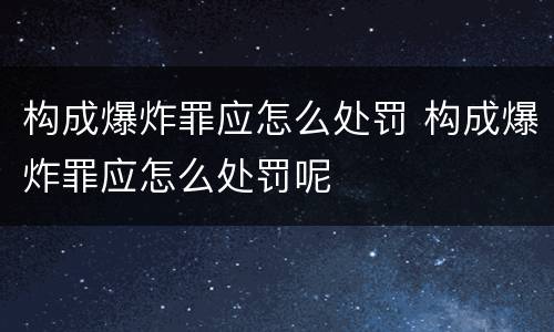 构成爆炸罪应怎么处罚 构成爆炸罪应怎么处罚呢