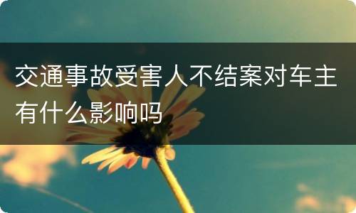 交通事故受害人不结案对车主有什么影响吗