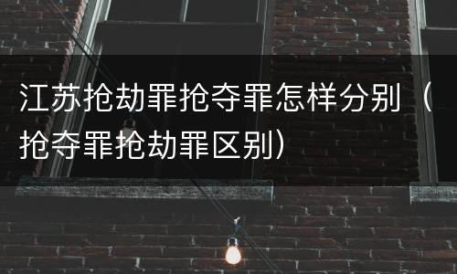 江苏抢劫罪抢夺罪怎样分别（抢夺罪抢劫罪区别）