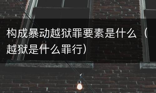 构成暴动越狱罪要素是什么（越狱是什么罪行）
