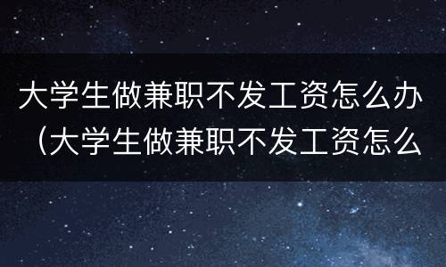 大学生做兼职不发工资怎么办（大学生做兼职不发工资怎么办 没签合同的）