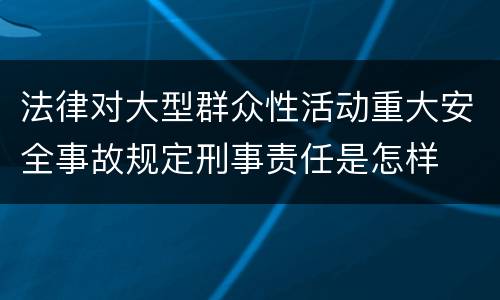 法律对大型群众性活动重大安全事故规定刑事责任是怎样