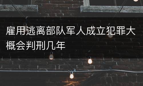 雇用逃离部队军人成立犯罪大概会判刑几年