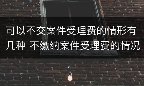 可以不交案件受理费的情形有几种 不缴纳案件受理费的情况