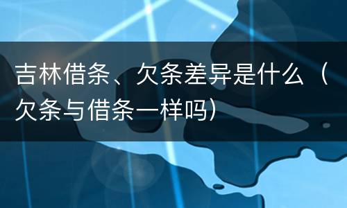 吉林借条、欠条差异是什么（欠条与借条一样吗）