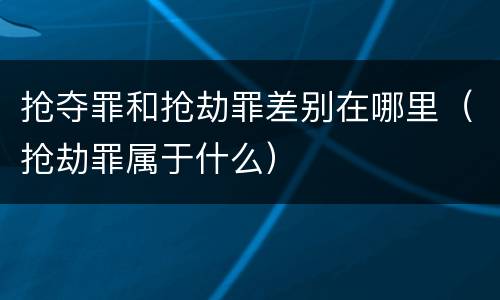 抢夺罪和抢劫罪差别在哪里（抢劫罪属于什么）
