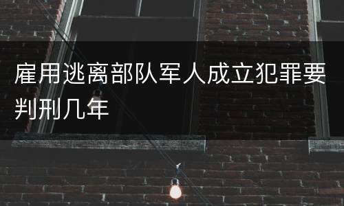 雇用逃离部队军人成立犯罪要判刑几年