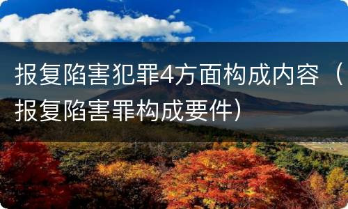 报复陷害犯罪4方面构成内容（报复陷害罪构成要件）