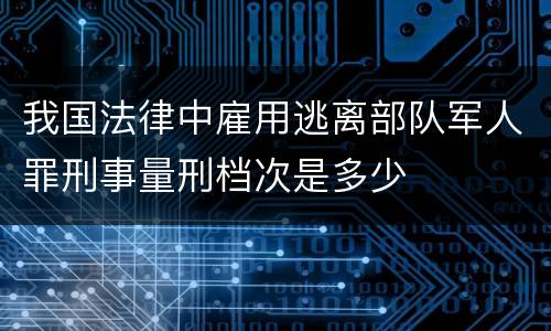 我国法律中雇用逃离部队军人罪刑事量刑档次是多少
